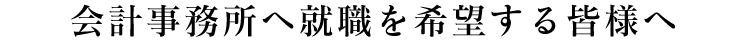 会計事務所へ就職を希望する皆様へ